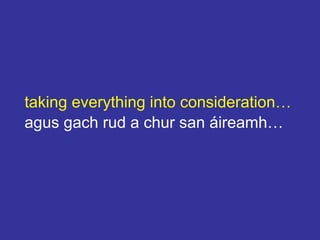 taking everything into consideration…
agus gach rud a chur san áireamh…
 