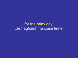 ...for the rainy day
…le haghaidh na coise tinne
 