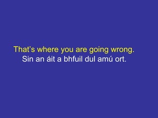 That’s where you are going wrong.
Sin an áit a bhfuil dul amú ort.
 