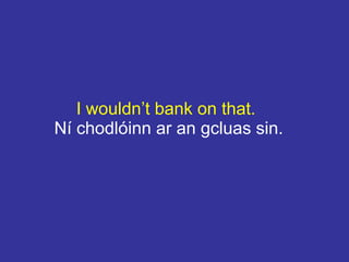 I wouldn’t bank on that.
Ní chodlóinn ar an gcluas sin.
 