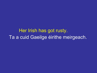 Her Irish has got rusty.
Ta a cuid Gaeilge éirithe meirgeach.
 