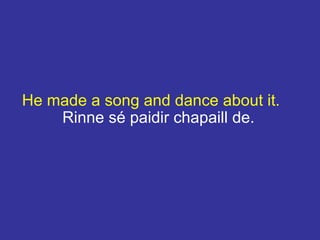 He made a song and dance about it.
Rinne sé paidir chapaill de.
 