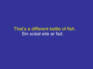That’s a different kettle of fish.
Sin scéal eile ar fad.
 