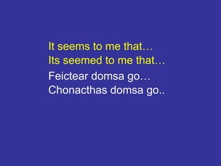 It seems to me that…
Its seemed to me that…
Feictear domsa go…
Chonacthas domsa go..
 