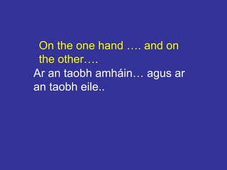 On the one hand …. and on
the other….
Ar an taobh amháin… agus ar
an taobh eile..
 