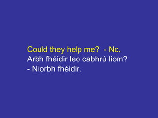 Could they help me? - No.
Arbh fhéidir leo cabhrú liom?
- Níorbh fhéidir.
 
