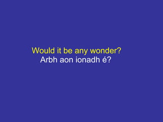 Would it be any wonder?
Arbh aon ionadh é?
 