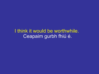 I think it would be worthwhile.
Ceapaim gurbh fhiú é.
 