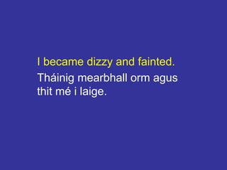 I became dizzy and fainted.
Tháinig mearbhall orm agus
thit mé i laige.
 