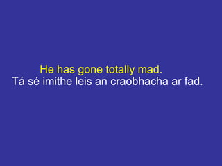 He has gone totally mad.
Tá sé imithe leis an craobhacha ar fad.
 
