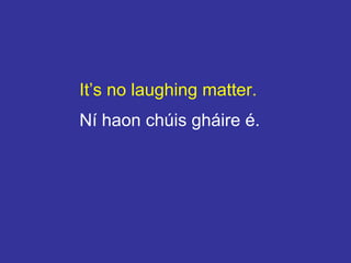 It’s no laughing matter.
Ní haon chúis gháire é.
 