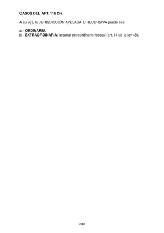 240
CASOS DEL ART. 116 CN.
A su vez, la JURISDICCIÓN APELADA O RECURSIVA puede ser:
a.- ORDINARIA.
b.- EXTRAORDINARIA: recurso extraordinario federal (art. 14 de la ley 48).
 