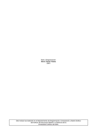 242
Este módulo fue realizado en el Departamento de Diagramación, Composición y Diseño Gráfico
del Instituto de Educación Abierta y a Distancia de la
Universidad Católica de Salta.
Texto y Diagramación:
Mario Daniel Tolaba
-2007-
 
