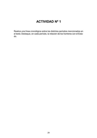 29
Realice una línea cronológica sobre los distintos períodos mencionados en
el texto. Destaque, en cada período, la relación de los hombres con el Esta-
do.
ACTIVIDAD Nº 1
 