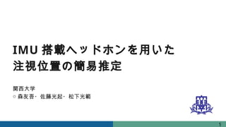 IMU 搭載ヘッドホンを用いた
注視位置の簡易推定
関西大学
○ 森友吾・佐藤光起・松下光範
1
 