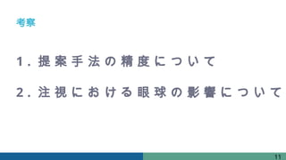 考察
11
1 . 提 案 手 法 の 精 度 に つ い て
2 . 注 視 に お け る 眼 球 の 影 響 に つ い て
 