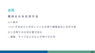 応用
期 待 さ れ る 応 用 手 法
Io T 操作
→ Io T が まばらに存在している 空間 で 機器指定に 利 用可能
広 い空間 での注視位置可視 化
→ 講義 、ライブなどの 広 い 空間 での 応用
22
 