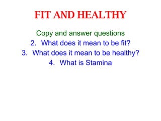 FIT AND HEALTHY <ul><li>Copy and answer questions </li></ul><ul><li>What does it mean to be fit? </li></ul><ul><li>What do...