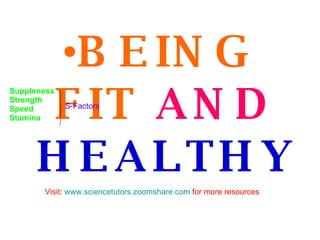 <ul><li>BEING FIT   AND   HEALTHY </li></ul>Visit:  www.sciencetutors.zoomshare.com  for more resources Suppleness Strengt...