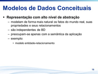 Modelos de Dados Conceituais
 Representação com alto nível de abstração
 – modelam de forma mais natural os fatos do mundo real, suas
   propriedades e seus relacionamentos
 – são independentes de BD
 – preocupam-se apenas com a semântica da aplicação
 – exemplo:
    • modelo entidade-relacionamento




                                                            19
 