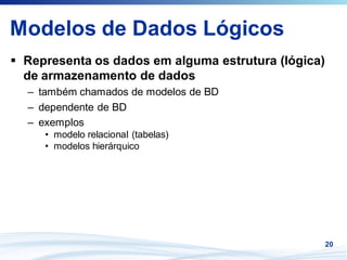 Modelos de Dados Lógicos
 Representa os dados em alguma estrutura (lógica)
 de armazenamento de dados
 – também chamados de modelos de BD
 – dependente de BD
 – exemplos
    • modelo relacional (tabelas)
    • modelos hierárquico




                                                    20
 