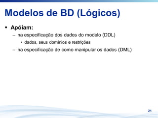 Modelos de BD (Lógicos)
 Apóiam:
 – na especificação dos dados do modelo (DDL)
    • dados, seus domínios e restrições
 – na especificação de como manipular os dados (DML)




                                                       21
 