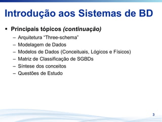 Introdução aos Sistemas de BD
 Principais tópicos (continuação)
 –   Arquitetura “Three-schema”
 –   Modelagem de Dados
 –   Modelos de Dados (Conceituais, Lógicos e Físicos)
 –   Matriz de Classificação de SGBDs
 –   Síntese dos conceitos
 –   Questões de Estudo




                                                         3
 
