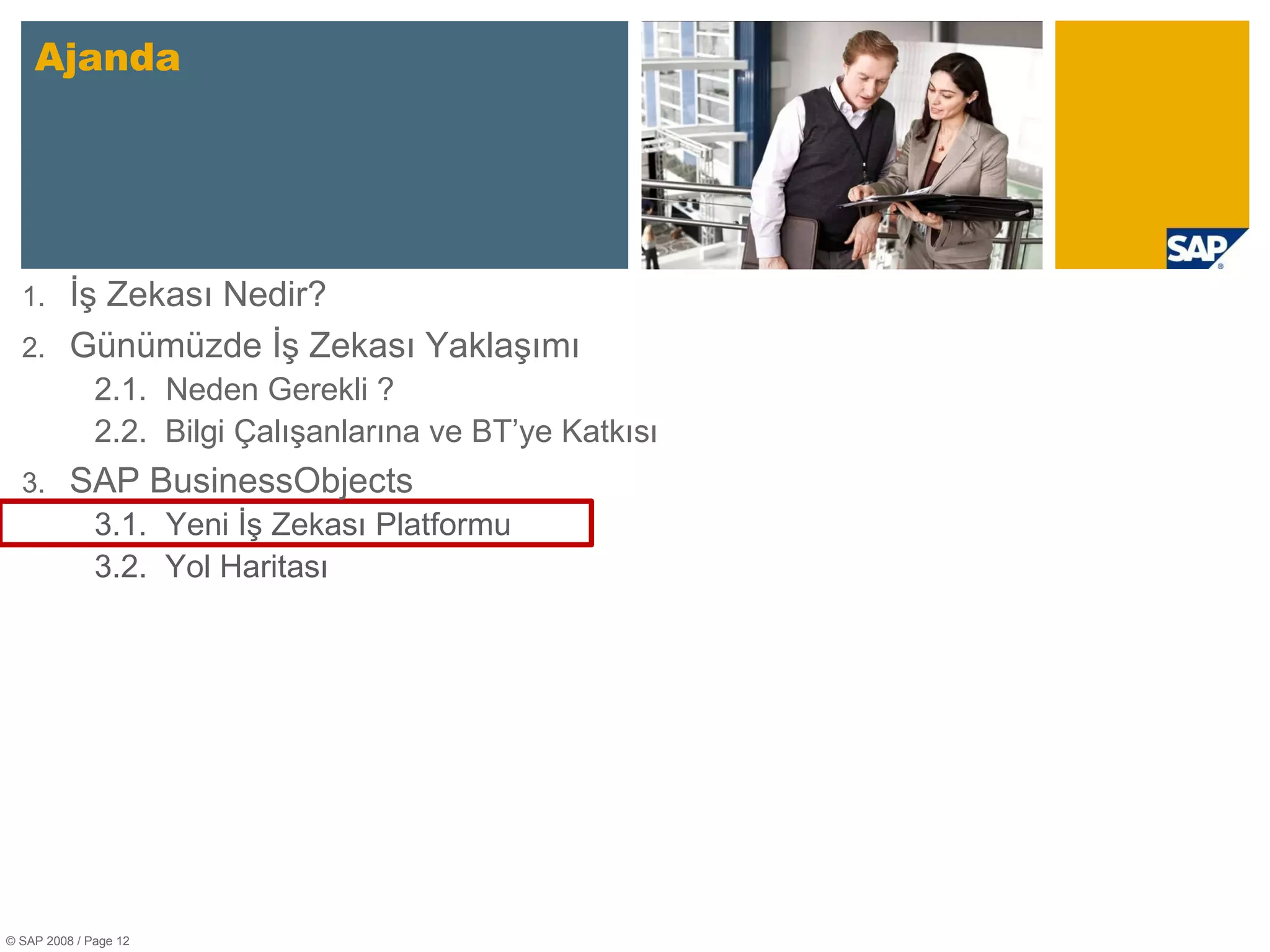 Ajanda © SAP 2008 / Page  İş Zekası Nedir? Günümüzde İş Zekası Yaklaşımı 2 .1. Neden Gerekli ? 2.2.  Bilgi Çalışanlarına ve BT’ye Katkısı SAP BusinessObjects 3 .1. Yeni İş Zekası Platformu 3.2.  Yol Haritası 