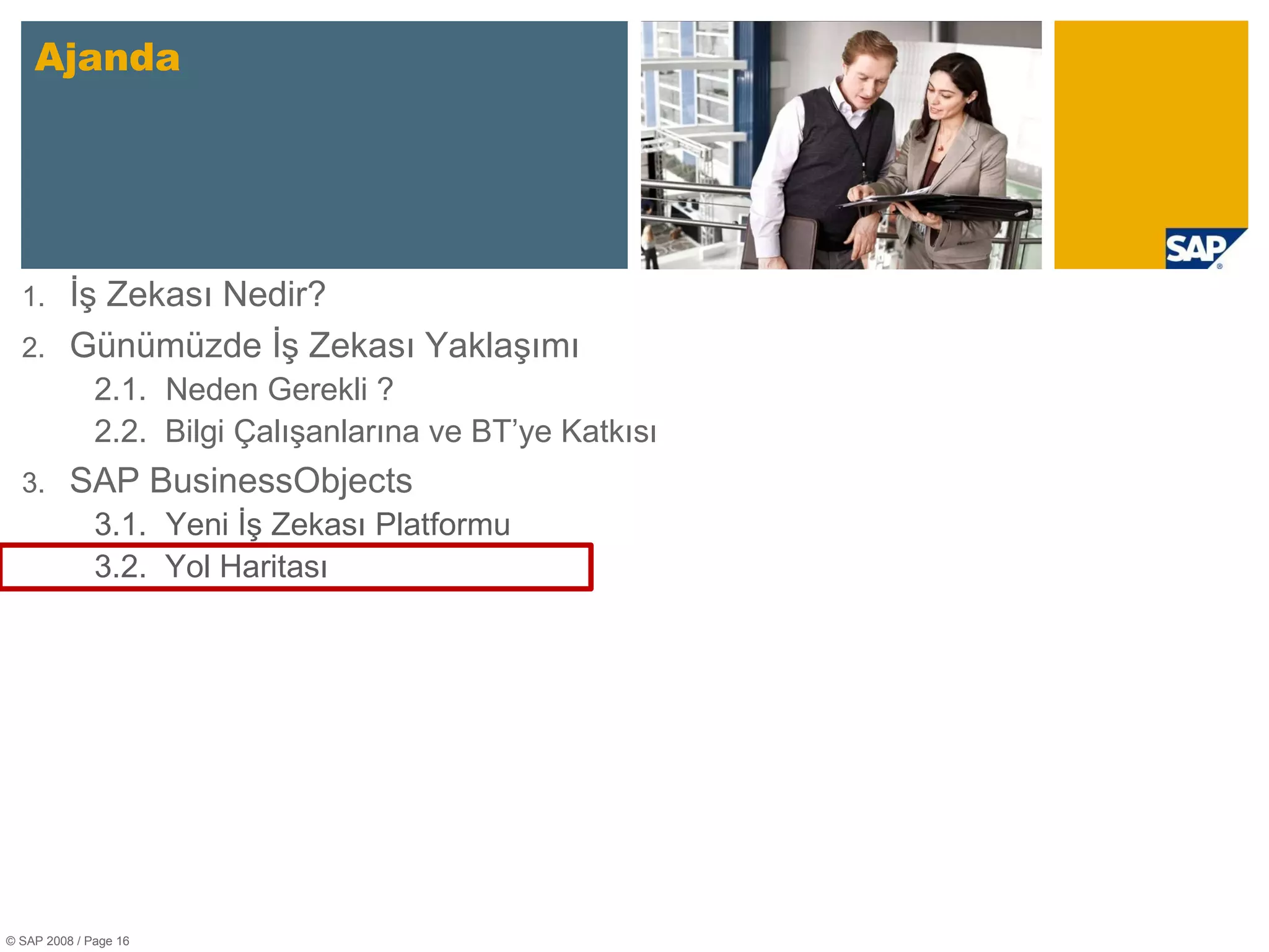 Ajanda © SAP 2008 / Page  İş Zekası Nedir? Günümüzde İş Zekası Yaklaşımı 2 .1. Neden Gerekli ? 2.2.  Bilgi Çalışanlarına ve BT’ye Katkısı SAP BusinessObjects 3 .1. Yeni İş Zekası Platformu 3.2.  Yol Haritası 