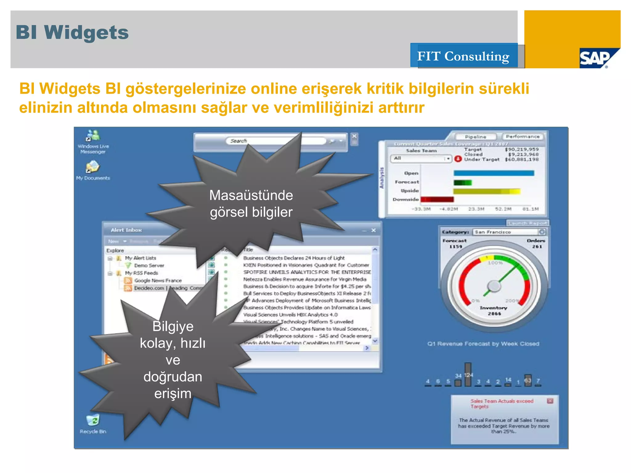 BI Widgets BI Widgets  BI göstergelerinize online erişerek kritik bilgilerin sürekli elinizin altında olmasını sağlar ve verimliliğinizi arttırır Masaüstünde görsel bilgiler Bilgiye kolay, hızlı ve doğrudan erişim 