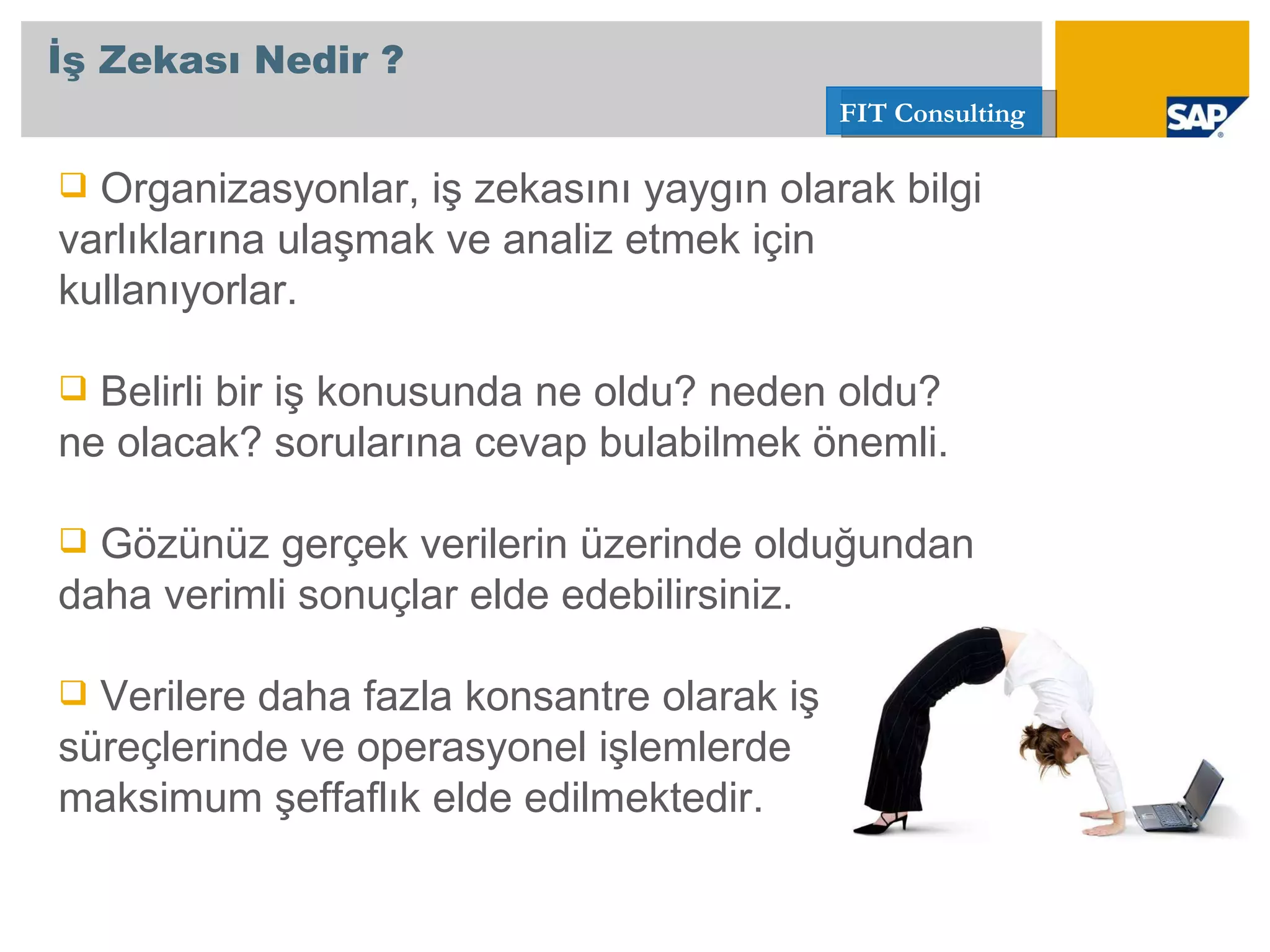 Organizasyonlar, iş zekasını yaygın olarak bilgi varlıklarına ulaşmak ve analiz etmek için kullanıyorlar.  Belirli bir iş konusunda ne oldu? neden oldu? ne olacak? sorularına cevap bulabilmek önemli. Gözünüz gerçek verilerin üzerinde olduğundan daha verimli sonuçlar elde edebilirsiniz. Verilere daha fazla konsantre olarak iş süreçlerinde ve operasyonel işlemlerde maksimum şeffaflık elde edilmektedir. İş Zekası Nedir ? 