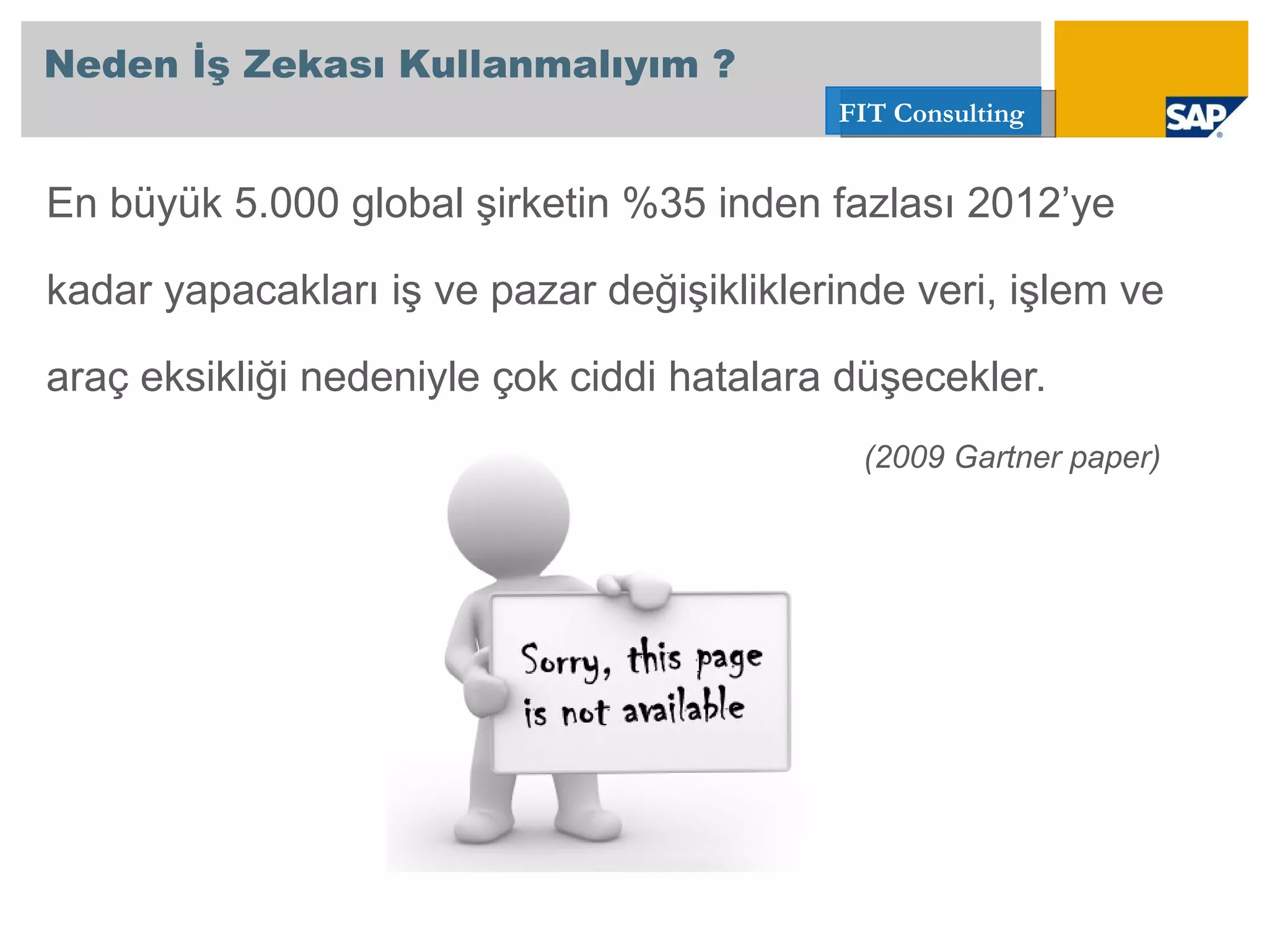 En büyük 5.000 global şirketin %35 inden fazlası 2012’ye kadar yapacakları iş ve pazar değişikliklerinde veri, işlem ve  araç eksikliği nedeniyle çok ciddi hatalara düşecekler.  (2009 Gartner paper) Neden İş Zekası Kullanmalıyım ? 