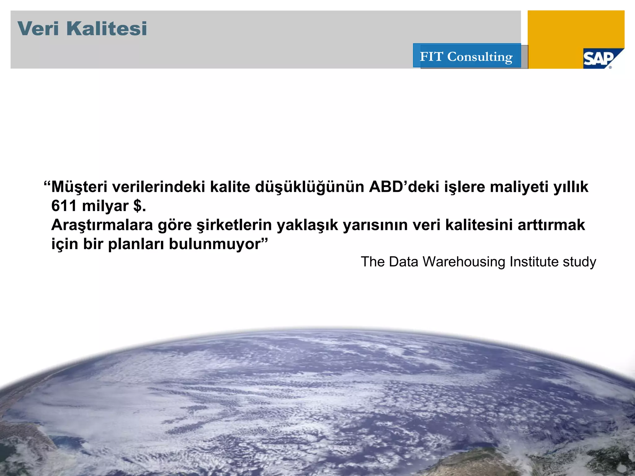 Veri Kalitesi “ Müşteri verilerindeki kalite düşüklüğünün ABD’deki işlere maliyeti yıllık  611  milyar $ .  Araştırmalara göre şirketlerin yaklaşık yarısının veri kalitesini arttırmak için bir planları bulunmuyor ” The Data Warehousing Institute study 