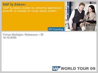 SAP İş Zekası “SAP İş Zekası ürünleri ile verilerinizi işletmenizin güvenilir ve stratejik bir varlığı olarak yönetin.” Yılmaz Alpdoğan, Netweaver – BI 16.10.2009 