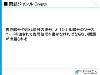 問題ジャンル:Crypto
古典暗号や現代暗号の復号、オリジナル暗号のソース
コードを渡されて復号処理を書かなければならない問題
が出題される
12
 