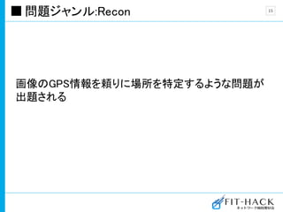 問題ジャンル:Recon
画像のGPS情報を頼りに場所を特定するような問題が
出題される
15
 