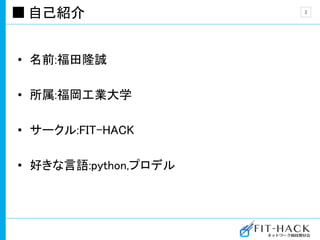 自己紹介
• 名前:福田隆誠
• 所属:福岡工業大学
• サークル:FIT-HACK
• 好きな言語:python,プロデル
2
 