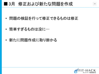 3月 修正および新たな問題を作成
• 問題の検証を行って修正できるものは修正
• 簡単すぎるものは没に…
• 新たに問題作成に取り掛かる
23
 