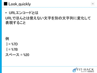 Look_quickly
• URLエンコードとは
URLでほんとは使えない文字を別の文字列に変化して
表現すること
例
} = %7D
{ = %7B
スペース = %20
66
 
