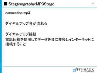 Steganography:MP3Stego
connection.mp3
ダイヤルアップ音が流れる
ダイヤルアップ接続
電話回線を使用してデータを音に変換しインターネットに
接続すること
68
 