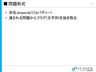 問題形式
• 別名Jeopardy(ジョパディー)
• 渡される問題からフラグ(文字列)を抜き取る
9
 