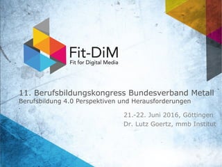 11. Berufsbildungskongress Bundesverband Metall
Berufsbildung 4.0 Perspektiven und Herausforderungen
21.-22. Juni 2016, Göttingen
Dr. Lutz Goertz, mmb Institut
 