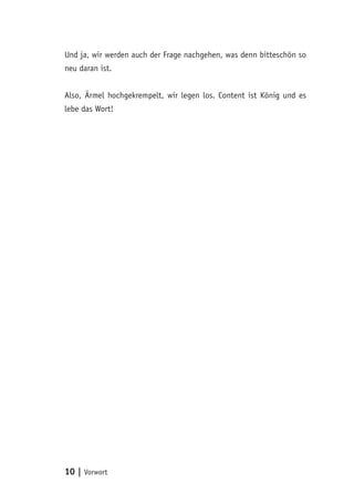 10 | Vorwort
Und ja, wir werden auch der Frage nachgehen, was denn bitteschön so
neu daran ist.
Also, Ärmel hochgekrempelt, wir legen los. Content ist König und es
lebe das Wort!
 