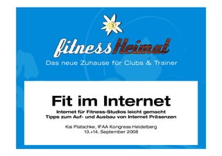 Fit im Internet
    Internet für Fitness-Studios leicht gemacht
Tipps zum Auf- und Ausbau von Internet Präsenzen

       Kai Platschke, IFAA Kongress Heidelberg
                13.+14. September 2008
 