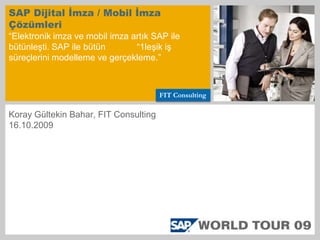 SAP Dijital İmza / Mobil İmza Çözümleri“Elektronik imza ve mobil imza artık SAP ile bütünleşti. SAP ile bütün	“1leşik iş süreçlerini modelleme ve gerçekleme.” FIT Consulting Koray Gültekin Bahar, FIT Consulting 16.10.2009 