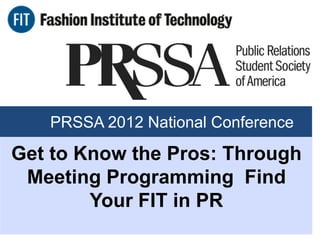 PRSSA 2012 National Conference

Get to Know the Pros: Through
 Meeting Programming Find
        Your FIT in PR
 