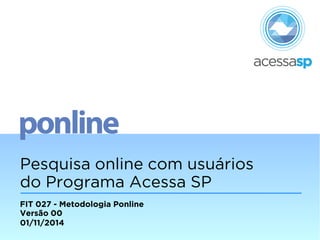 Pesquisa online com usuários 
do Programa Acessa SP 
FIT 027 - Metodologia Ponline 
Versão 00 
01/11/2014 
 