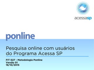 Pesquisa online com usuários
do Programa Acessa SP
FIT 027 - Metodologia Ponline
Versão 01
19/10/2015
 