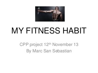 MY FITNESS HABIT
CPP project 12th November 13
By Marc San Sebastian

 