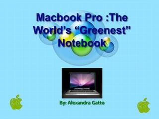 Macbook Pro :The World’s “Greenest” Notebook By: Alexandra Gatto 